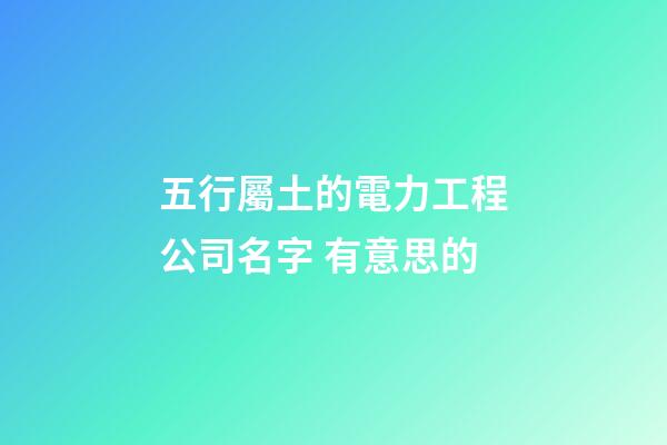 五行屬土的電力工程公司名字 有意思的